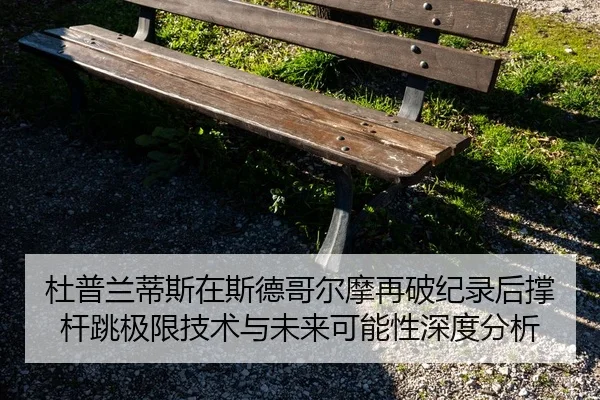 杜普兰蒂斯在斯德哥尔摩再破纪录后撑杆跳极限技术与未来可能性深度分析