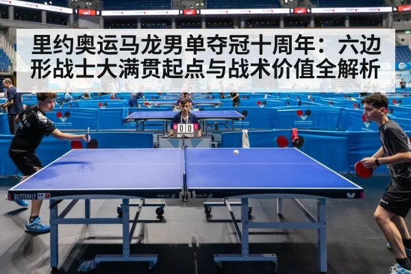 里约奥运马龙男单夺冠十周年：六边形战士大满贯起点与战术价值全解析