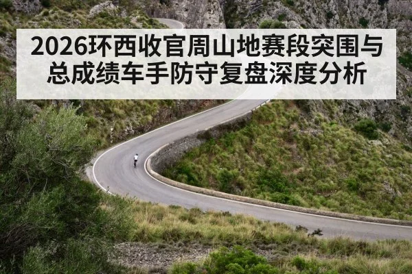2026环西收官周山地赛段突围与总成绩车手防守复盘深度分析