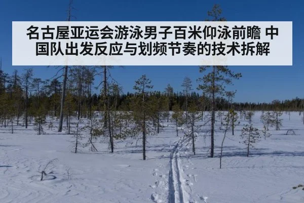 名古屋亚运会游泳男子百米仰泳前瞻 中国队出发反应与划频节奏的技术拆解
