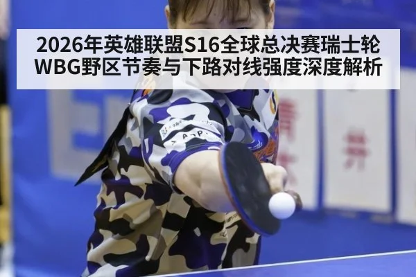 2026年英雄联盟S16全球总决赛瑞士轮WBG野区节奏与下路对线强度深度解析