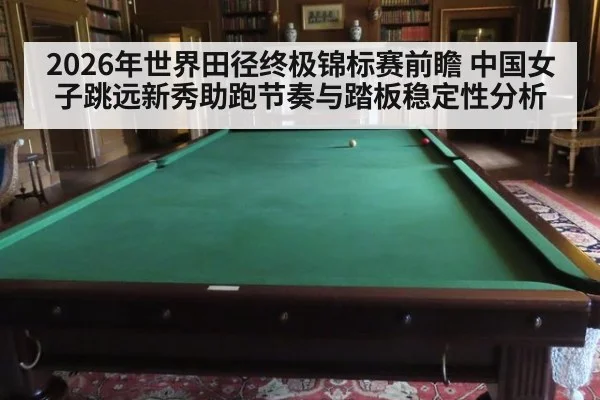 2026年世界田径终极锦标赛前瞻 中国女子跳远新秀助跑节奏与踏板稳定性分析