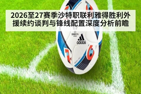 2026至27赛季沙特职联利雅得胜利外援续约谈判与锋线配置深度分析前瞻