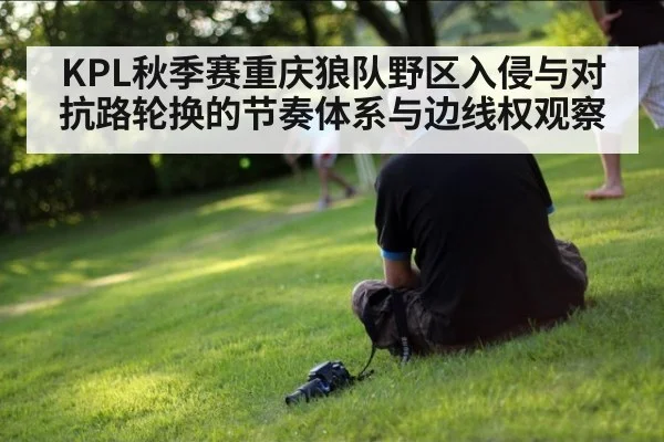 KPL秋季赛重庆狼队野区入侵与对抗路轮换的节奏体系与边线权观察